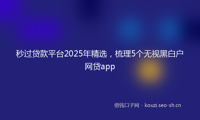 秒过贷款平台2025年精选，梳理5个无视黑白户网贷app
