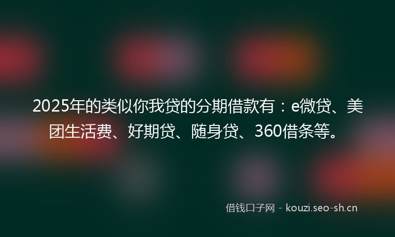 2025年的类似你我贷的分期借款有：e微贷、美团生活费、好期贷、随身贷、360借条等。