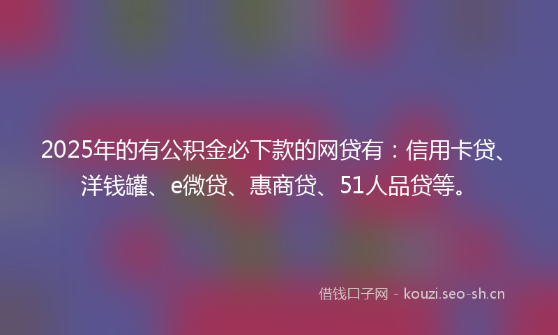 2025年的有公积金必下款的网贷有：信用卡贷、洋钱罐、e微贷、惠商贷、51人品贷等。