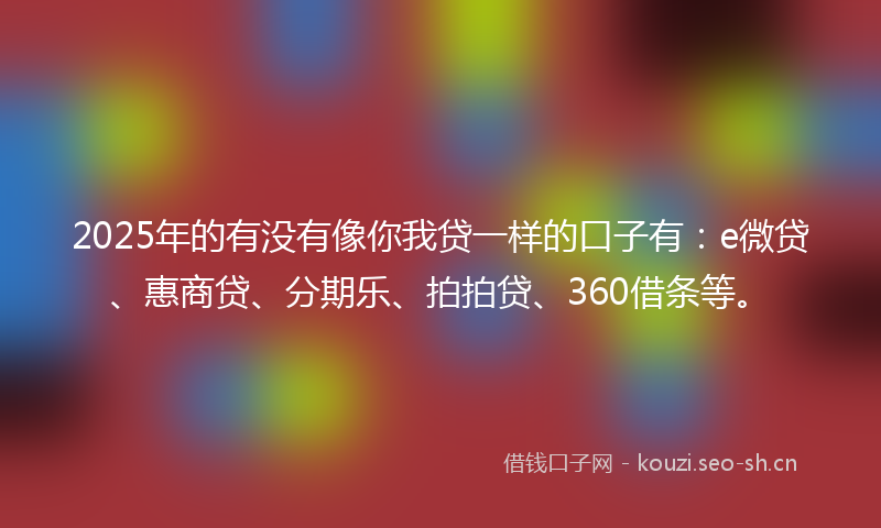 2025年的有没有像你我贷一样的口子有：e微贷、惠商贷、分期乐、拍拍贷、360借条等。