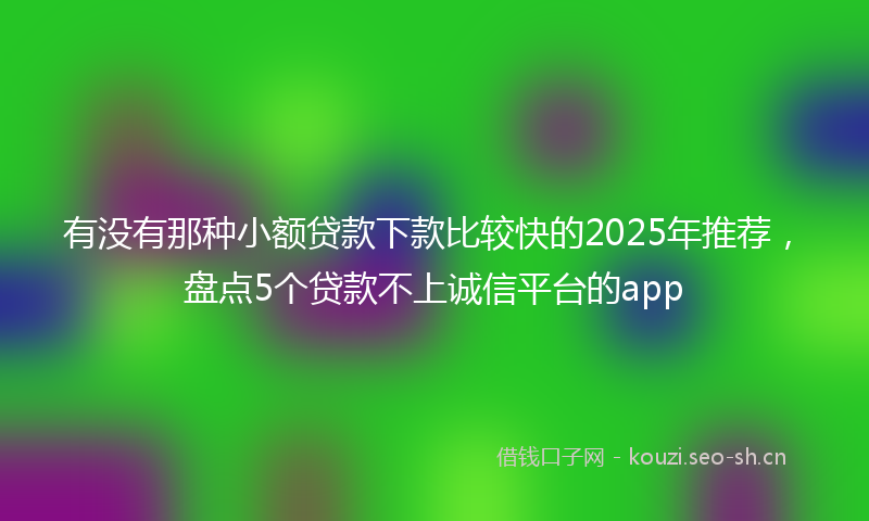 有没有那种小额贷款下款比较快的2025年推荐，盘点5个贷款不上诚信平台的app
