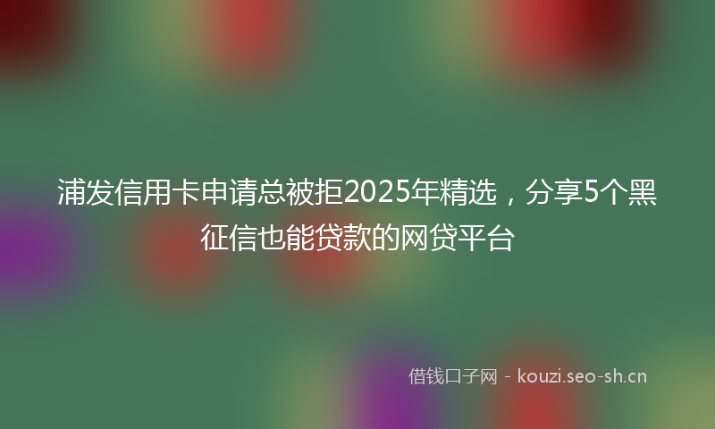 浦发信用卡申请总被拒2025年精选，分享5个黑征信也能贷款的网贷平台