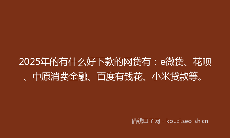 2025年的有什么好下款的网贷有：e微贷、花呗、中原消费金融、百度有钱花、小米贷款等。