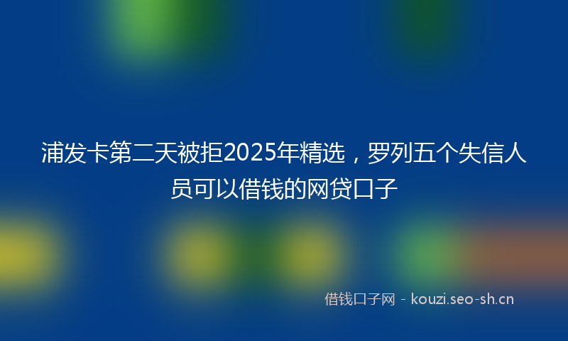 浦发卡第二天被拒2025年精选，罗列五个失信人员可以借钱的网贷口子