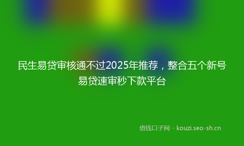 民生易贷审核通不过2025年推荐,整合五个新号易贷速审秒下款平台