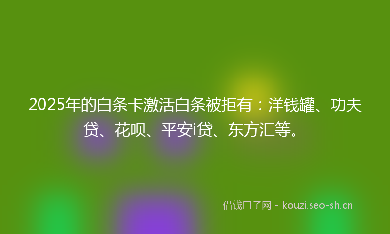2025年的白条卡激活白条被拒有：洋钱罐、功夫贷、花呗、平安i贷、东方汇等。