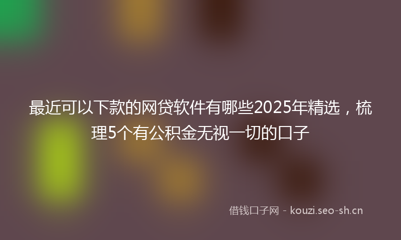 最近可以下款的网贷软件有哪些2025年精选，梳理5个有公积金无视一切的口子