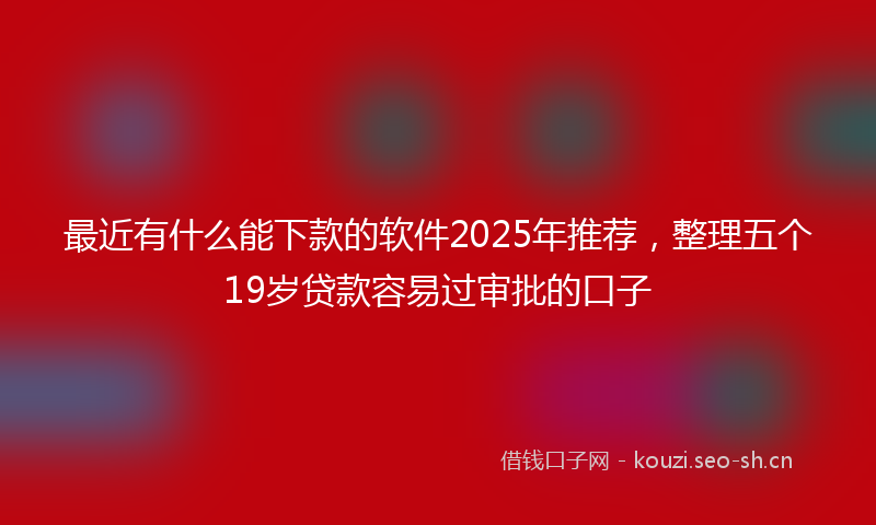 最近有什么能下款的软件2025年推荐，整理五个19岁贷款容易过审批的口子