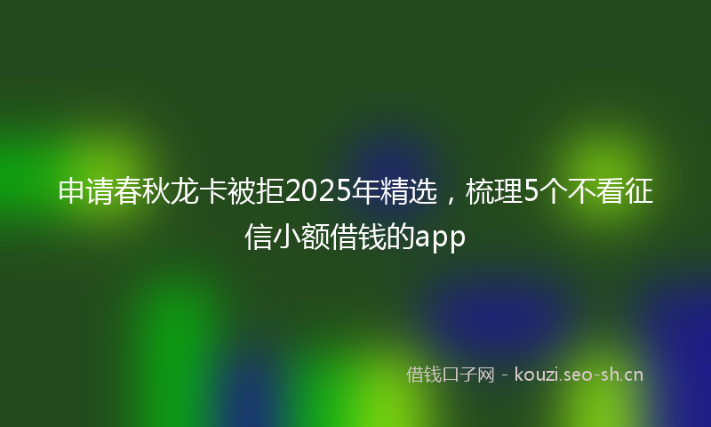 申请春秋龙卡被拒2025年精选，梳理5个不看征信小额借钱的app