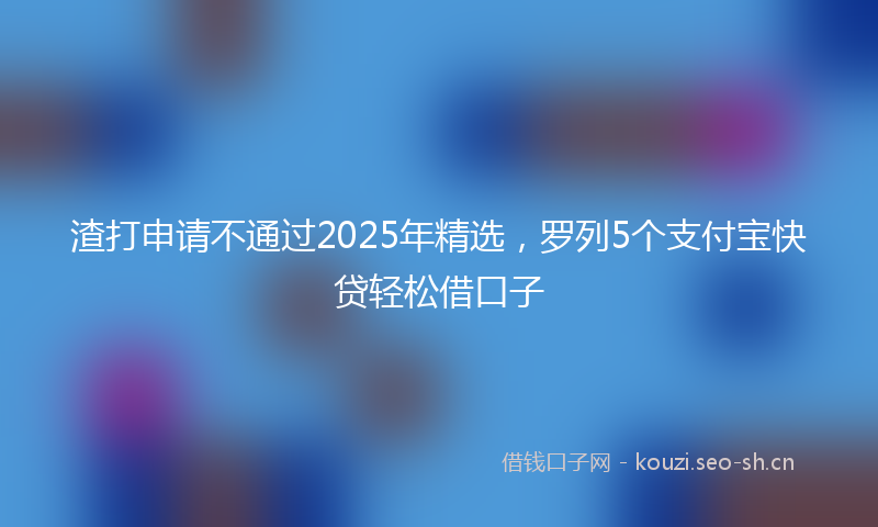 渣打申请不通过2025年精选，罗列5个支付宝快贷轻松借口子