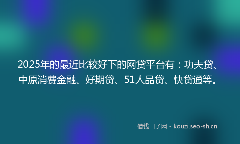 2025年的最近比较好下的网贷平台有：功夫贷、中原消费金融、好期贷、51人品贷、快贷通等。