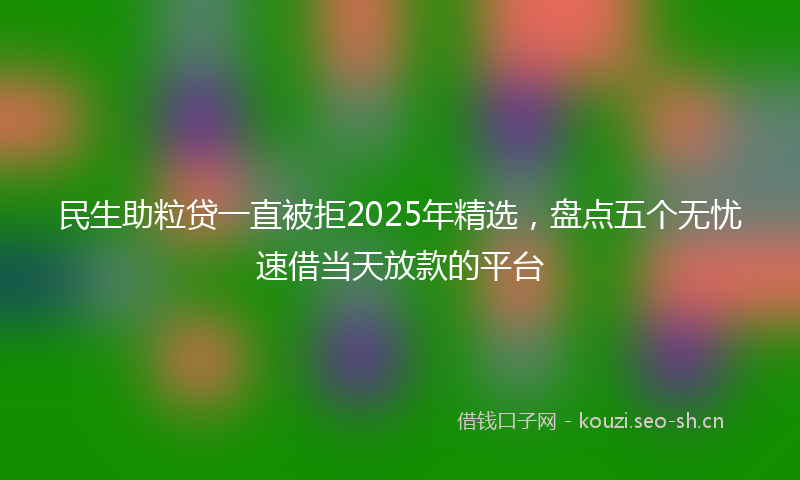 民生助粒贷一直被拒2025年精选，盘点五个无忧速借当天放款的平台
