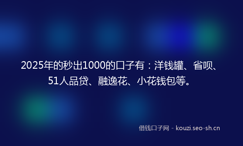 2025年的秒出1000的口子有:洋钱罐、省呗、51人品贷、融逸花、小花钱包等。