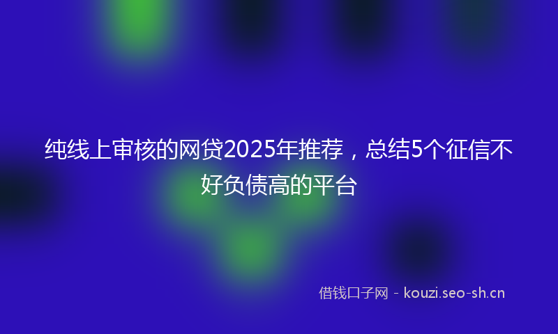 纯线上审核的网贷2025年推荐，总结5个征信不好负债高的平台