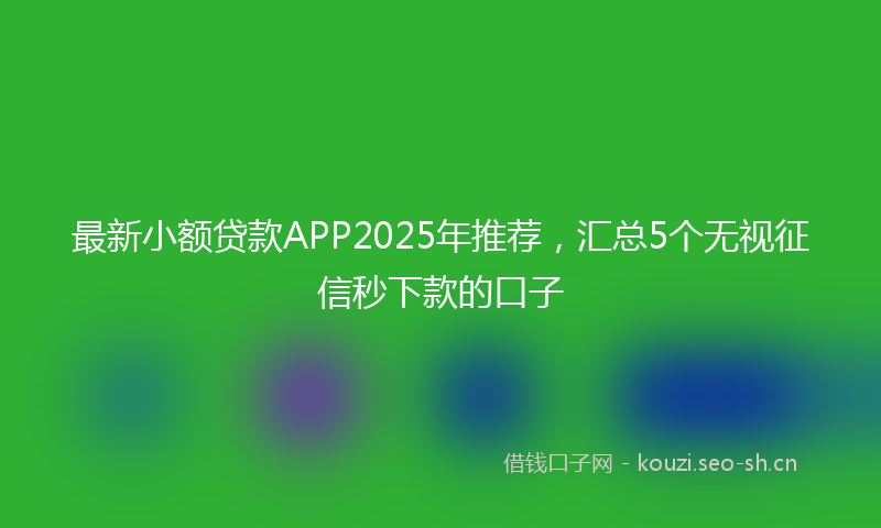 最新小额贷款APP2025年推荐，汇总5个无视征信秒下款的口子