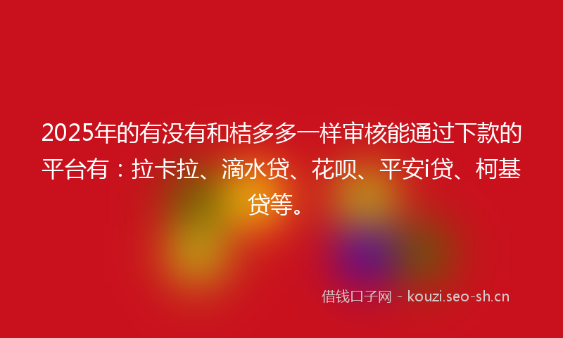 2025年的有没有和桔多多一样审核能通过下款的平台有：拉卡拉、滴水贷、花呗、平安i贷、柯基贷等。