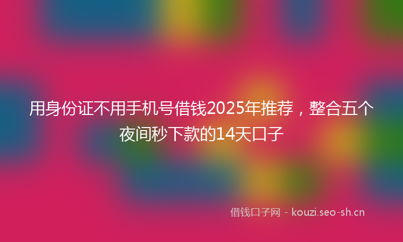 用身份证不用手机号借钱2025年推荐，整合五个夜间秒下款的14天口子