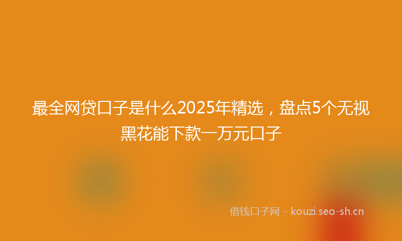 最全网贷口子是什么2025年精选，盘点5个无视黑花能下款一万元口子