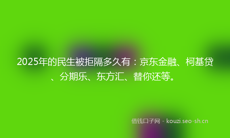 2025年的民生被拒隔多久有：京东金融、柯基贷、分期乐、东方汇、替你还等。