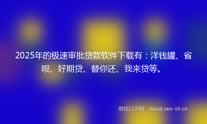 2025年的极速审批贷款软件下载有：洋钱罐、省呗、好期贷、替你还、我来贷等。