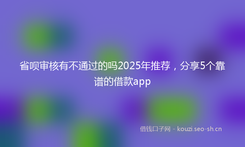 省呗审核有不通过的吗2025年推荐，分享5个靠谱的借款app