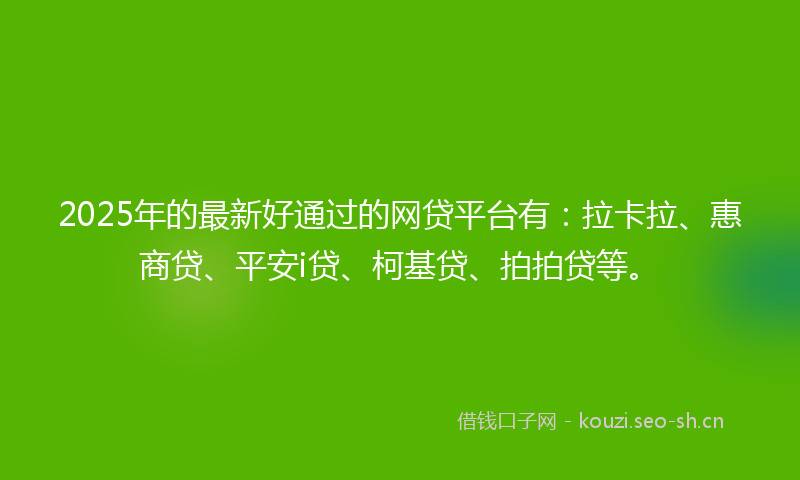 2025年的最新好通过的网贷平台有：拉卡拉、惠商贷、平安i贷、柯基贷、拍拍贷等。