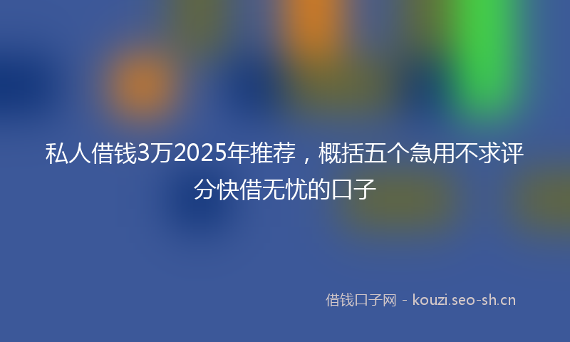 私人借钱3万2025年推荐，概括五个急用不求评分快借无忧的口子