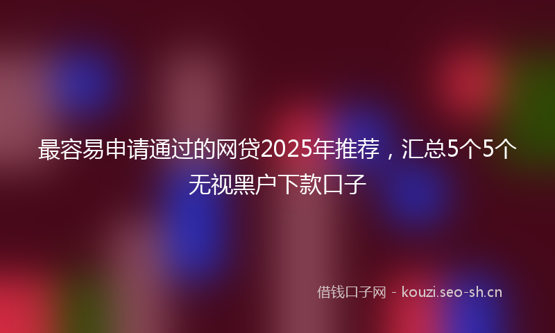最容易申请通过的网贷2025年推荐，汇总5个5个无视黑户下款口子