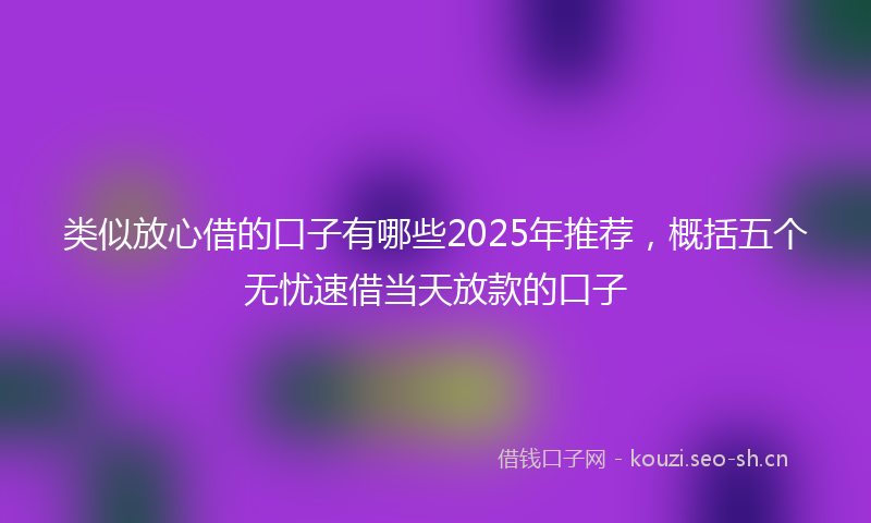 类似放心借的口子有哪些2025年推荐，概括五个无忧速借当天放款的口子