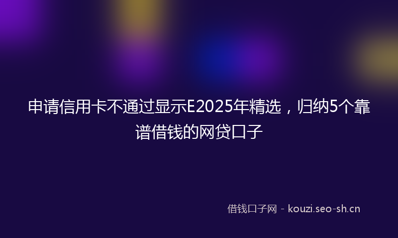 申请信用卡不通过显示E2025年精选，归纳5个靠谱借钱的网贷口子