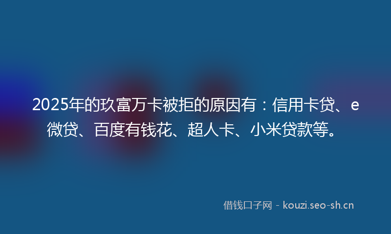 2025年的玖富万卡被拒的原因有:信用卡贷、e微贷、百度有钱花、超人卡、小米贷款等。