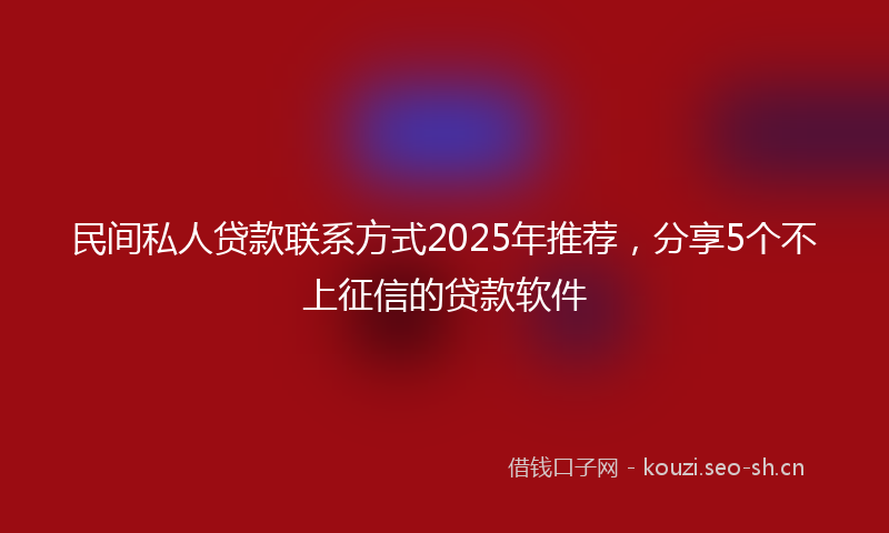 民间私人贷款联系方式2025年推荐,分享5个不上征信的贷款软件