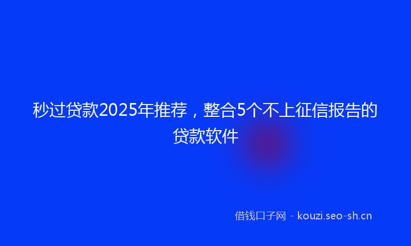 秒过贷款2025年推荐，整合5个不上征信报告的贷款软件