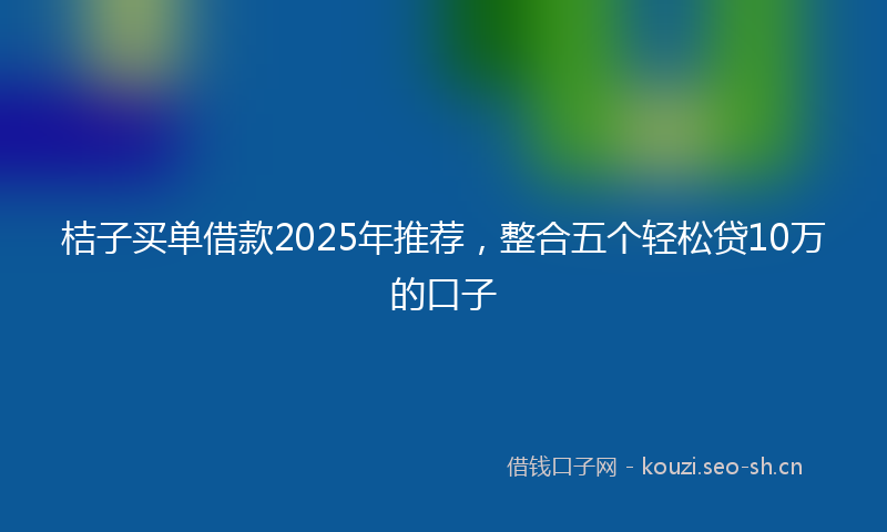 桔子买单借款2025年推荐，整合五个轻松贷10万的口子