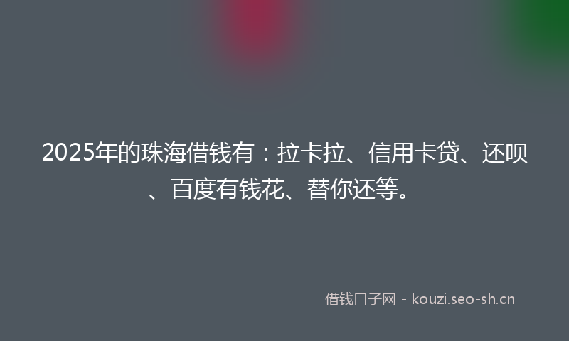 2025年的珠海借钱有：拉卡拉、信用卡贷、还呗、百度有钱花、替你还等。