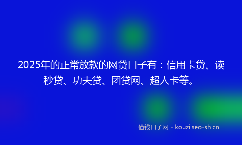2025年的正常放款的网贷口子有：信用卡贷、读秒贷、功夫贷、团贷网、超人卡等。