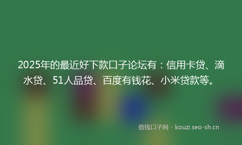 2025年的最近好下款口子论坛有：信用卡贷、滴水贷、51人品贷、百度有钱花、小米贷款等。