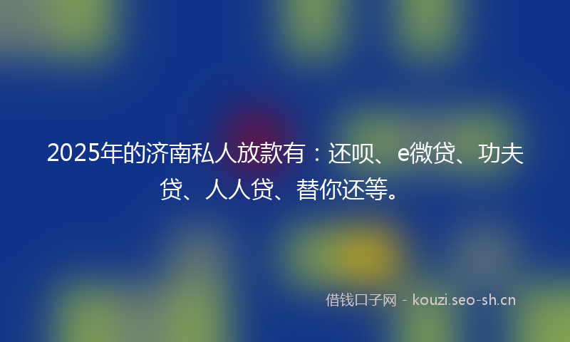 2025年的济南私人放款有：还呗、e微贷、功夫贷、人人贷、替你还等。