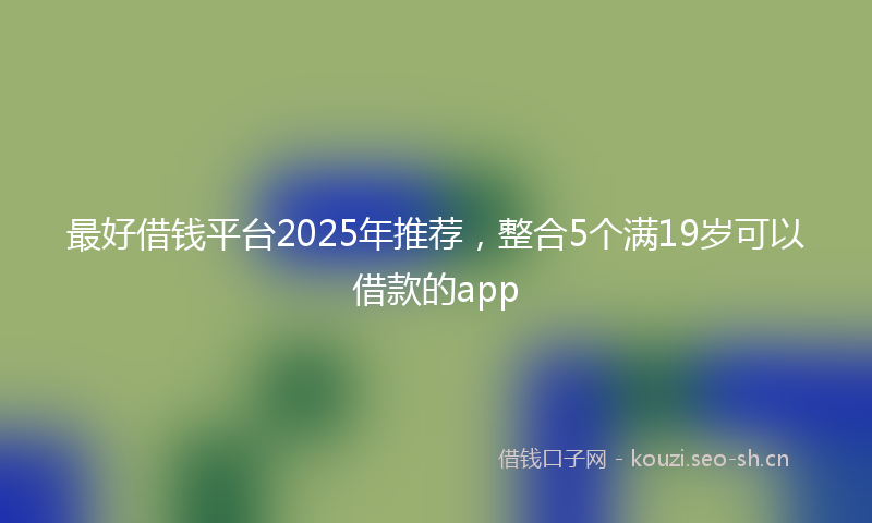 最好借钱平台2025年推荐，整合5个满19岁可以借款的app