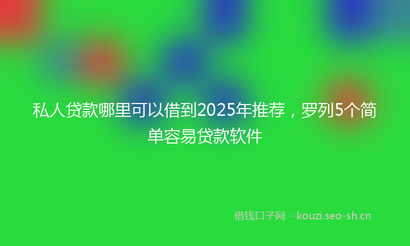 私人贷款哪里可以借到2025年推荐，罗列5个简单容易贷款软件
