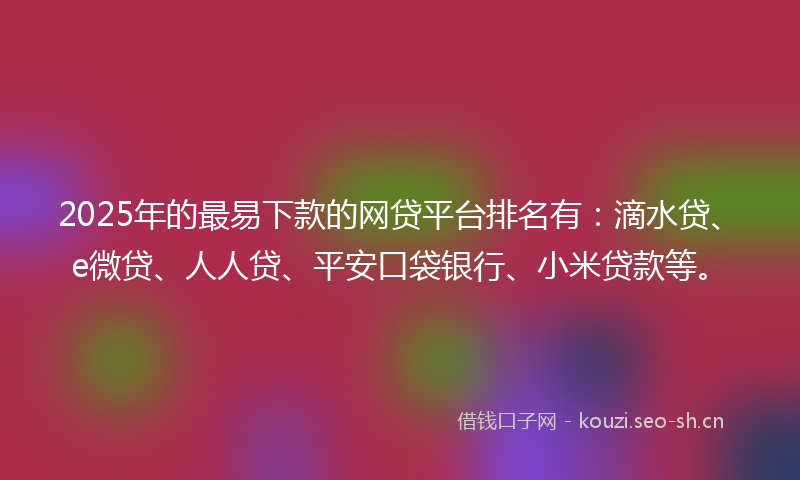 2025年的最易下款的网贷平台排名有：滴水贷、e微贷、人人贷、平安口袋银行、小米贷款等。