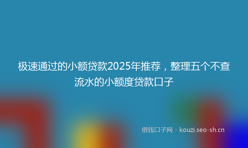极速通过的小额贷款2025年推荐，整理五个不查流水的小额度贷款口子