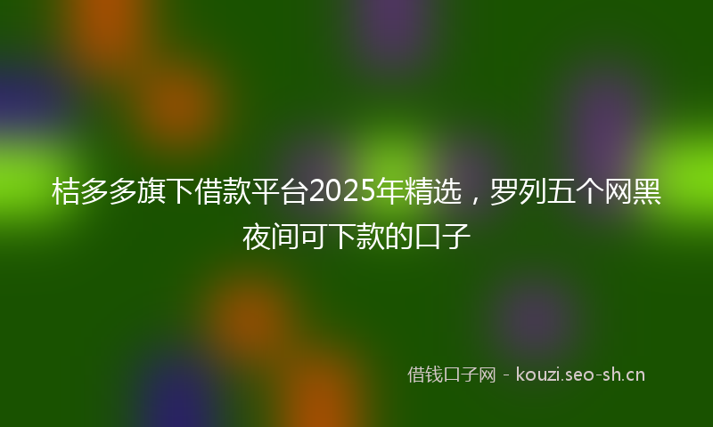桔多多旗下借款平台2025年精选，罗列五个网黑夜间可下款的口子