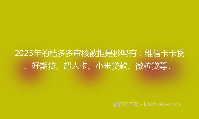 2025年的桔多多审核被拒是秒吗有：维信卡卡贷、好期贷、超人卡、小米贷款、微粒贷等。