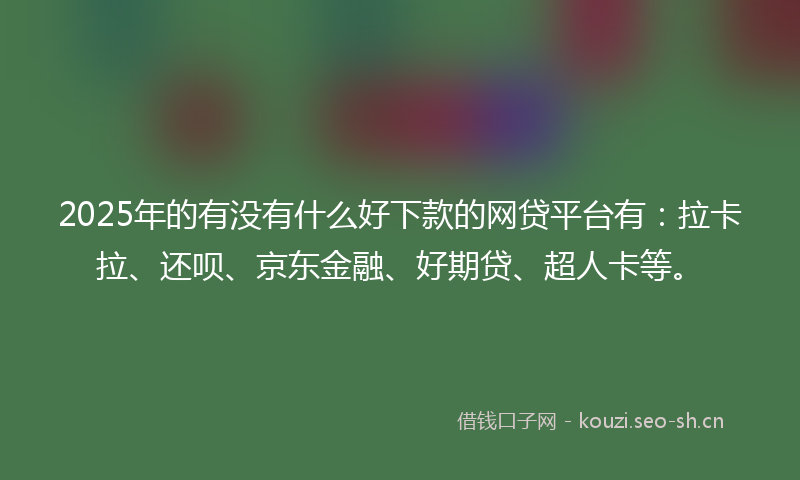 2025年的有没有什么好下款的网贷平台有：拉卡拉、还呗、京东金融、好期贷、超人卡等。