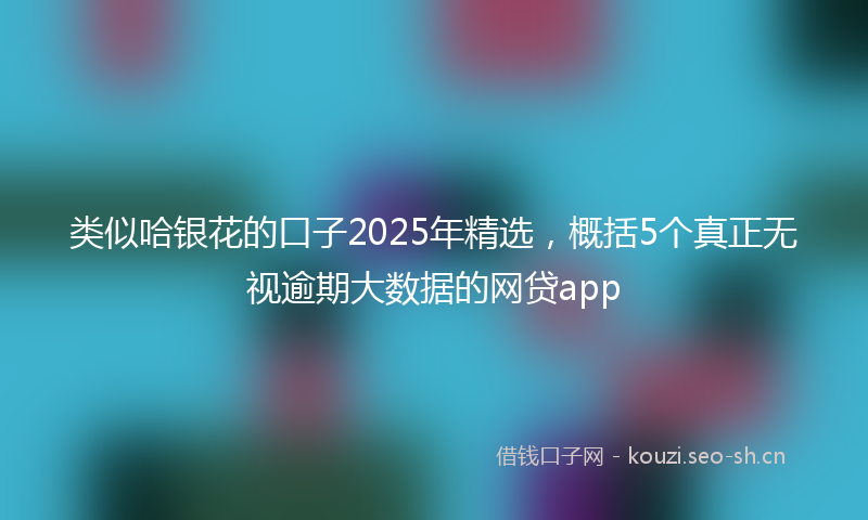 类似哈银花的口子2025年精选，概括5个真正无视逾期大数据的网贷app