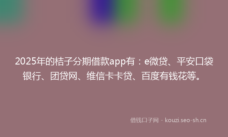 2025年的桔子分期借款app有：e微贷、平安口袋银行、团贷网、维信卡卡贷、百度有钱花等。