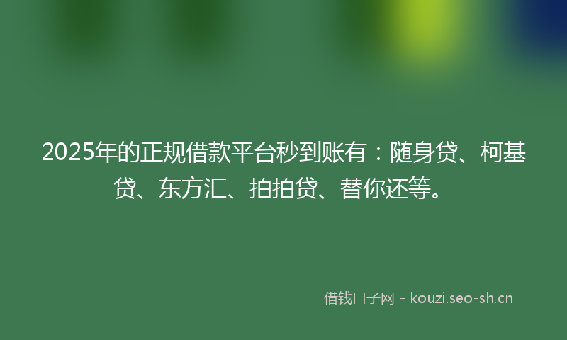 2025年的正规借款平台秒到账有：随身贷、柯基贷、东方汇、拍拍贷、替你还等。