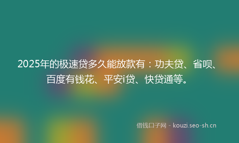 2025年的极速贷多久能放款有：功夫贷、省呗、百度有钱花、平安i贷、快贷通等。