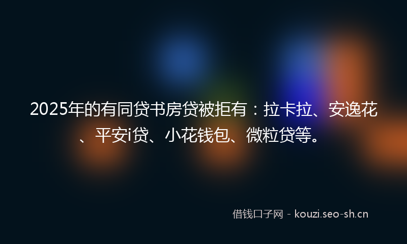 2025年的有同贷书房贷被拒有：拉卡拉、安逸花、平安i贷、小花钱包、微粒贷等。